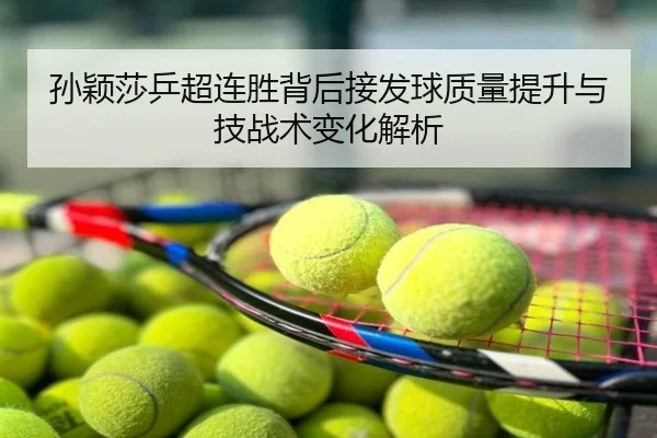 孙颖莎乒超连胜背后接发球质量提升与技战术变化解析
