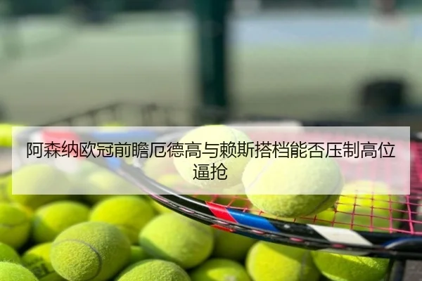阿森纳欧冠前瞻厄德高与赖斯搭档能否压制高位逼抢