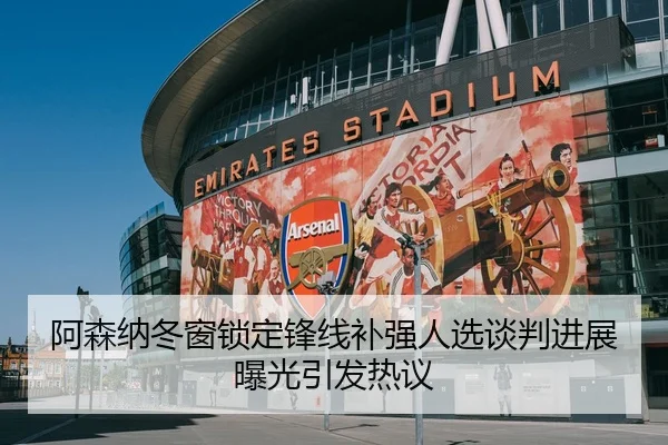 阿森纳冬窗锁定锋线补强人选谈判进展曝光引发热议